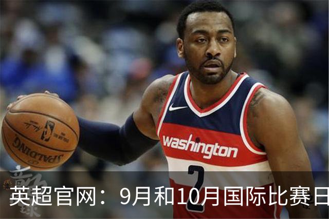 英超官网：9月和10月国际比赛日合并，减少对俱乐部的干扰